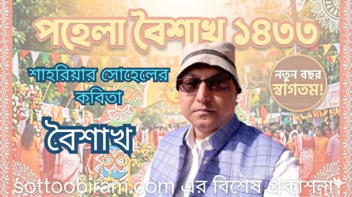 বৈশাখ শাহরিয়ার সোহেল তরতাজা খররৌদ্র আর প্রচণ্ড দাবদাহ নিয়ে বুক ফুলিয়ে বেলুনের মতো তুমি আসো অশ্বারোহী বেগবান বিবিক্ত বৈশাখ বৃক্ষের পত্র ওড়ে, ছায়া ওড়ে, স্বপ্ন ওড়ে তৃষ্ণার্ত মাদকতা দোল খায় ঋতু চক্রে সরস ফলের বিছানায় হামাগুড়ি দেয় শিশু-বৃদ্ধ সবাই কেউ পায়-কেউ দ্যাখে মনের তৃষ্ণা দাউ-দাউ বাড়ে আগ্নেয়গিরির তুফান আসে সদম্ভে নৃত্যরত কালবৈশাখী চেঙ্গিসের মতো ভূমিকম্প জাগিয়ে চতুর্দিক সন্ত্রস্ত, দিশাহারা, কম্পমান চোখ বিদ্রোহী নজরুলের মতো ঝাকড়া চুলে তুফান তুলে, হৃদয়ে জাগিয়ে কম্পন ভেজা চোখের আশায় সকলকে জাগ্রত করো সরবে উচ্চকিত... শাহরিয়ার সোহেল সম্পাদক # পথিক যশোর। ০১৭৭৮ ১১০১০০